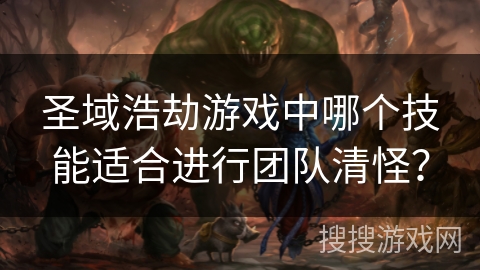 圣域浩劫游戏中哪个技能适合进行团队清怪? 圣域浩劫游戏中哪个技能适合进行团队清怪?