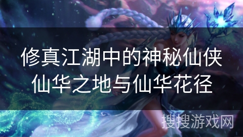 修真江湖中的神秘仙侠仙华之地与仙华花径 修真江湖中的神秘仙侠仙华之地与仙华花径