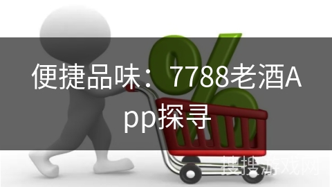 便捷品味：7788老酒App探寻
