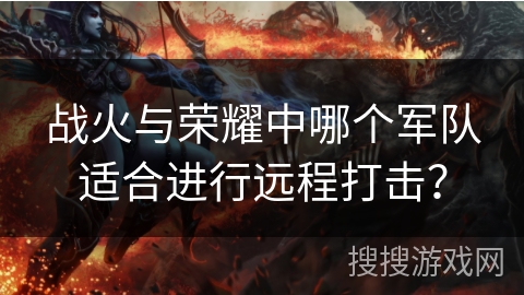 战火与荣耀中哪个军队适合进行远程打击？