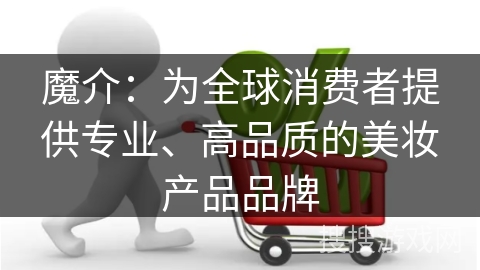 魔介：为全球消费者提供专业、高品质的美妆产品品牌