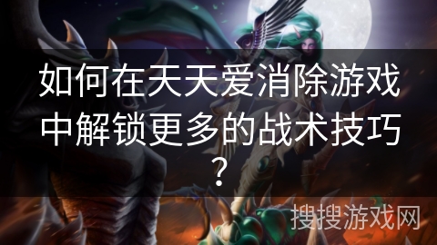 如何在天天爱消除游戏中解锁更多的战术技巧？