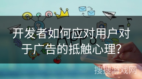 开发者如何应对用户对于广告的抵触心理？