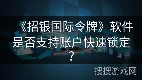 《招银国际令牌》软件是否支持账户快速锁定? 《招银国际令牌》软件是否支持账户快速锁定?
