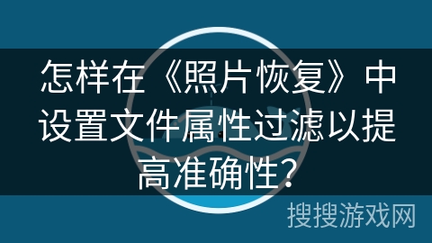 怎样在《照片恢复》中设置文件属性过滤以提高准确性? 怎样在《照片恢复》中设置文件属性过滤以提高准确性?