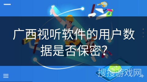 广西视听软件的用户数据是否保密？