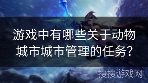 游戏中有哪些关于动物城市城市管理的任务？