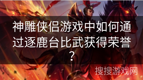 神雕侠侣游戏中如何通过逐鹿台比武获得荣誉? 神雕侠侣游戏中如何通过逐鹿台比武获得荣誉?
