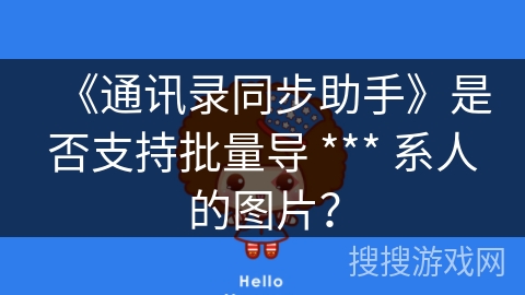 《通讯录同步助手》是否支持批量导 *** 系人的图片? 《通讯录同步助手》是否支持批量导 *** 系人的图片?