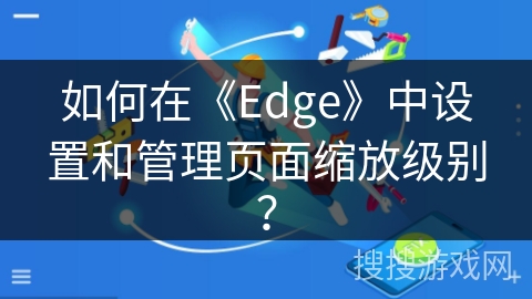 如何在《Edge》中设置和管理页面缩放级别？