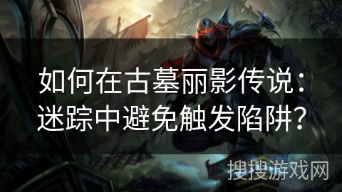 如何在古墓丽影传说:迷踪中避免触发陷阱? 如何在古墓丽影传说:迷踪中避免触发陷阱?