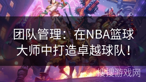 团队管理：在NBA篮球大师中打造卓越球队！