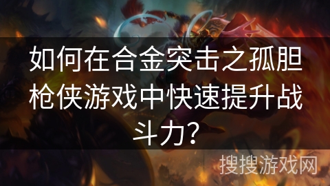 如何在合金突击之孤胆枪侠游戏中快速提升战斗力？