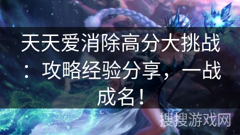 天天爱消除高分大挑战：攻略经验分享，一战成名！