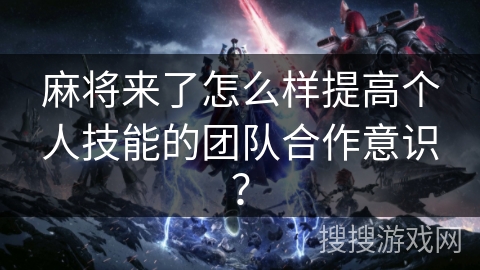 麻将来了怎么样提高个人技能的团队合作意识? 麻将来了怎么样提高个人技能的团队合作意识?