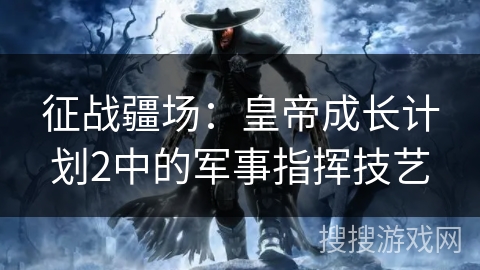 征战疆场:皇帝成长计划2中的军事指挥技艺 征战疆场:皇帝成长计划2中的军事指挥技艺