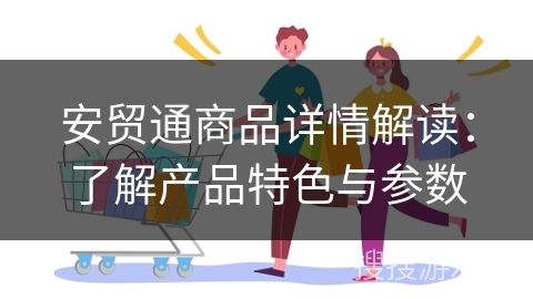 安贸通商品详情解读：了解产品特色与参数