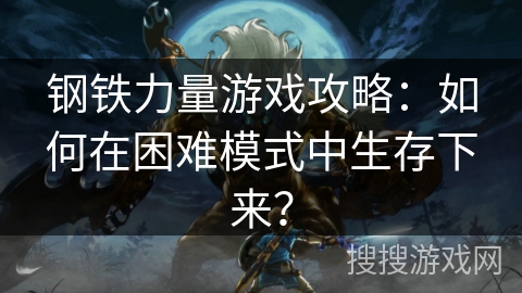 钢铁力量游戏攻略:如何在困难模式中生存下来? 钢铁力量游戏攻略:如何在困难模式中生存下来?