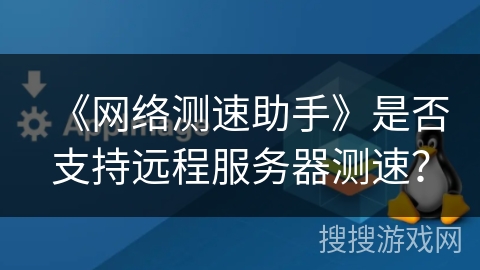 《网络测速助手》是否支持远程服务器测速? 《网络测速助手》是否支持远程服务器测速?