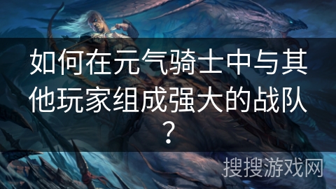 如何在元气骑士中与其他玩家组成强大的战队? 如何在元气骑士中与其他玩家组成强大的战队?
