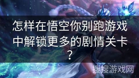 怎样在悟空你别跑游戏中解锁更多的剧情关卡? 怎样在悟空你别跑游戏中解锁更多的剧情关卡?