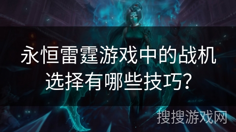 永恒雷霆游戏中的战机选择有哪些技巧？