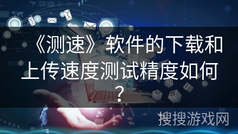 《测速》软件的下载和上传速度测试精度如何？