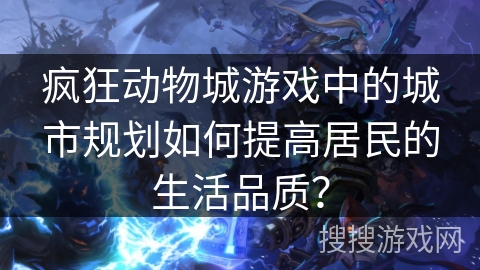 疯狂动物城游戏中的城市规划如何提高居民的生活品质？
