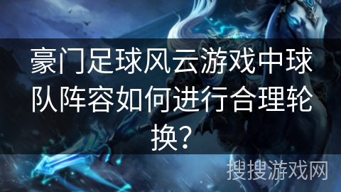 豪门足球风云游戏中球队阵容如何进行合理轮换？