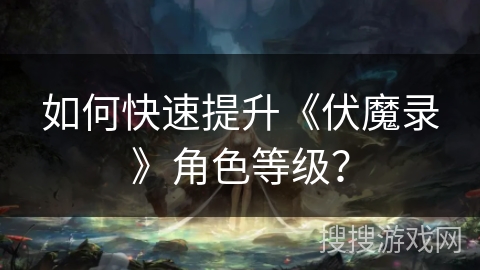 如何快速提升《伏魔录》角色等级? 如何快速提升《伏魔录》角色等级?