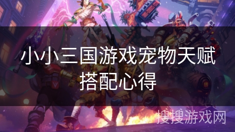 小小三国游戏宠物天赋搭配心得 小小三国游戏宠物天赋搭配心得