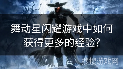 舞动星闪耀游戏中如何获得更多的经验? 舞动星闪耀游戏中如何获得更多的经验?