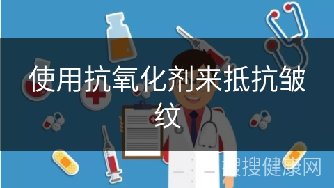 使用抗氧化剂来抵抗皱纹