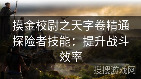 摸金校尉之天字卷精通探险者技能：提升战斗效率