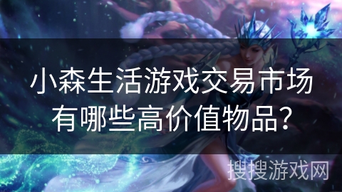 小森生活游戏交易市场有哪些高价值物品? 小森生活游戏交易市场有哪些高价值物品?
