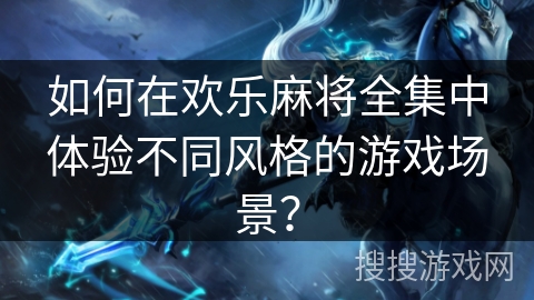 如何在欢乐麻将全集中体验不同风格的游戏场景？