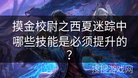 摸金校尉之西夏迷踪中哪些技能是必须提升的？