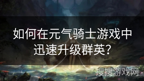 如何在元气骑士游戏中迅速升级群英？