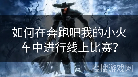 如何在奔跑吧我的小火车中进行线上比赛？