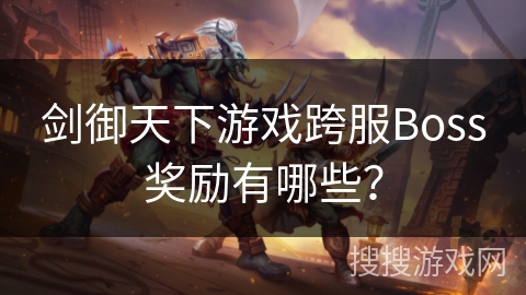 剑御天下游戏跨服Boss奖励有哪些? 剑御天下游戏跨服Boss奖励有哪些?