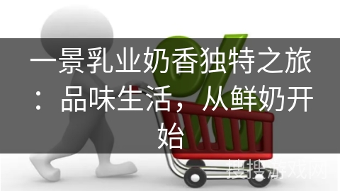 一景乳业奶香独特之旅：品味生活，从鲜奶开始
