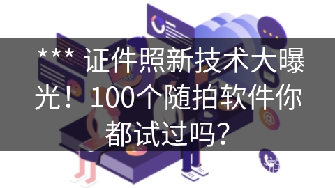 *** 证件照新技术大曝光!100个随拍软件你都试过吗? *** 证件照新技术大曝光!100个随拍软件你都试过吗?