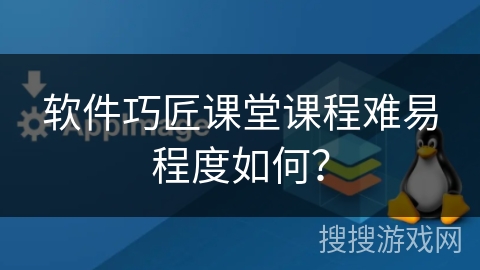 软件巧匠课堂课程难易程度如何? 软件巧匠课堂课程难易程度如何?