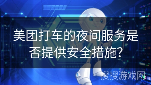 美团打车的夜间服务是否提供安全措施? 美团打车的夜间服务是否提供安全措施?
