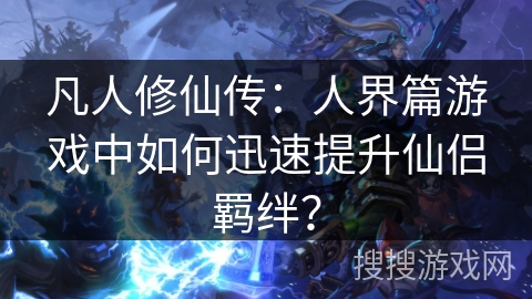 凡人修仙传：人界篇游戏中如何迅速提升仙侣羁绊？