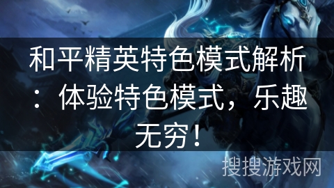 和平精英特色模式解析:体验特色模式,乐趣无穷! 和平精英特色模式解析:体验特色模式,乐趣无穷!