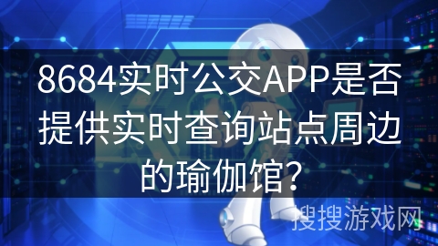 8684实时公交APP是否提供实时查询站点周边的瑜伽馆? 8684实时公交APP是否提供实时查询站点周边的瑜伽馆?