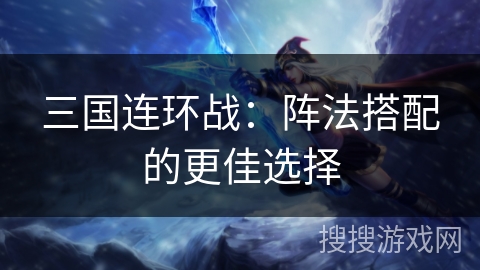 三国连环战:阵法搭配的更佳选择 三国连环战:阵法搭配的更佳选择