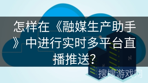 怎样在《融媒生产助手》中进行实时多平台直播推送? 怎样在《融媒生产助手》中进行实时多平台直播推送?