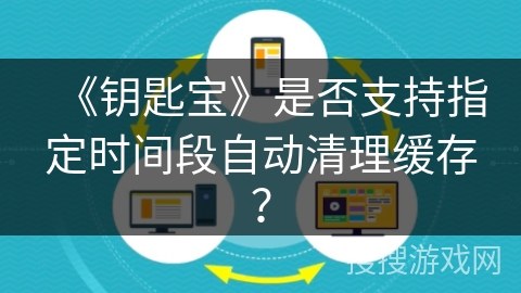 《钥匙宝》是否支持指定时间段自动清理缓存? 《钥匙宝》是否支持指定时间段自动清理缓存?